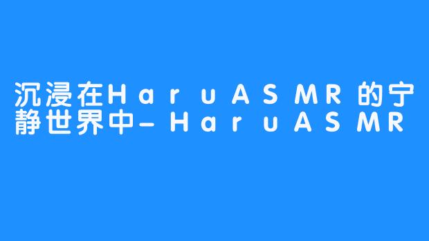 沉浸在HaruASMR的宁静世界中-HaruASMR