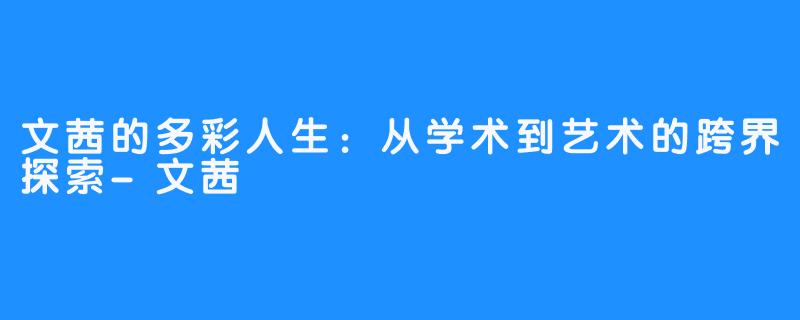 文茜的多彩人生:从学术到艺术的跨界探索-文茜