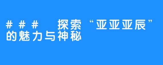 ### 探索“亚亚亚辰”的魅力与神秘