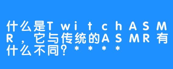什么是TwitchASMR,它与传统的ASMR有什么不同?****