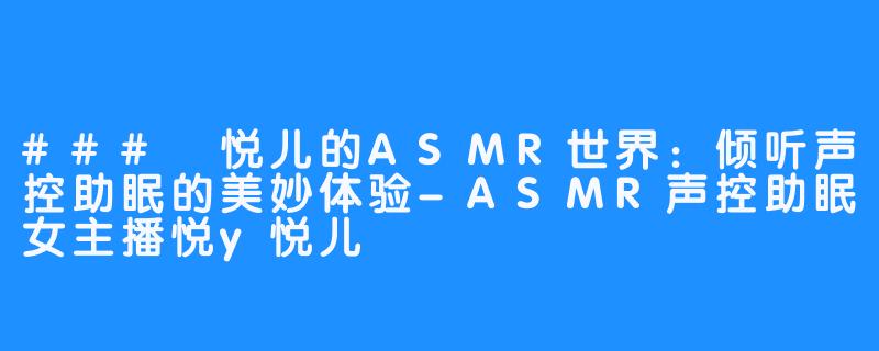 ### 悦儿的ASMR世界：倾听声控助眠的美妙体验-ASMR声控助眠女主播悦y悦儿