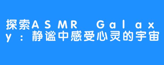 探索ASMR Galaxy:静谧中感受心灵的宇宙