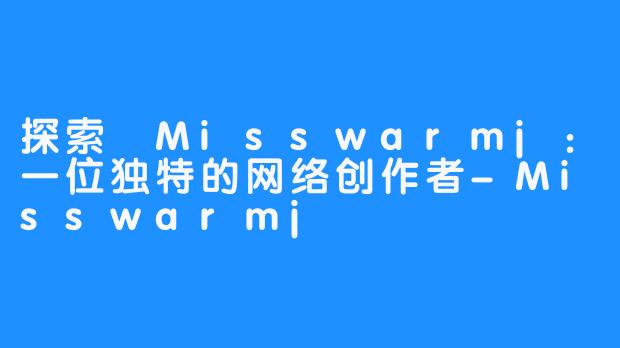 探索 Misswarmj：一位独特的网络创作者-Misswarmj