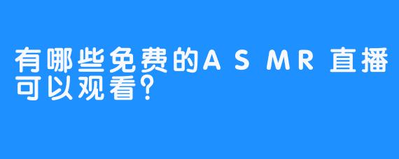 有哪些免费的ASMR直播可以观看?