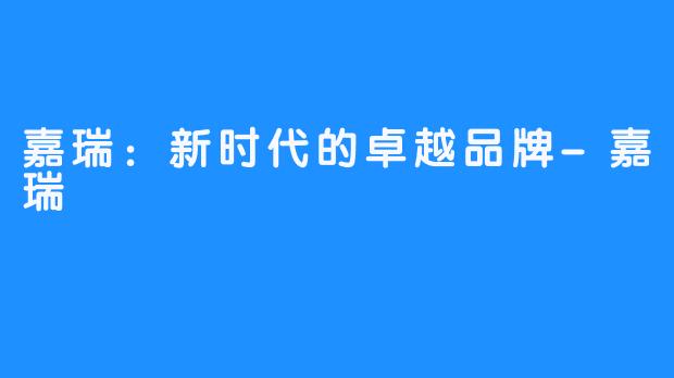 嘉瑞:新时代的卓越品牌-嘉瑞