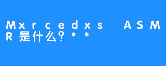 Mxrcedxs ASMR是什么？**