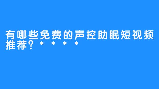 有哪些免费的声控助眠短视频推荐?****
