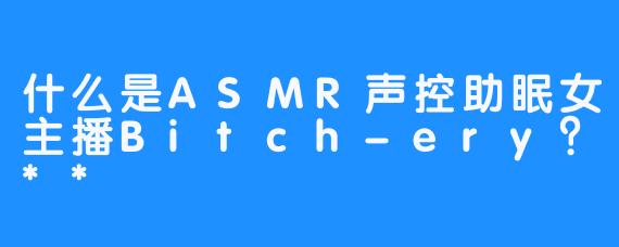 什么是ASMR声控助眠女主播Bitch-ery?**