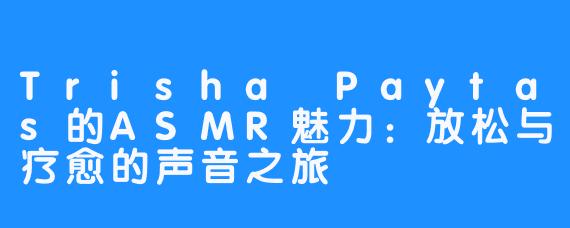 Trisha Paytas的ASMR魅力：放松与疗愈的声音之旅
