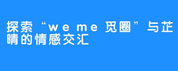 探索“weme觅圈”与芷晴的情感交汇