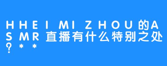 HHEIMIZHOU的ASMR直播有什么特别之处？**
