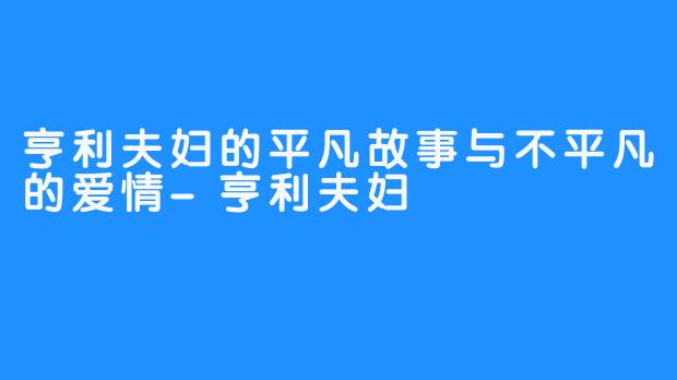 亨利夫妇的平凡故事与不平凡的爱情-亨利夫妇