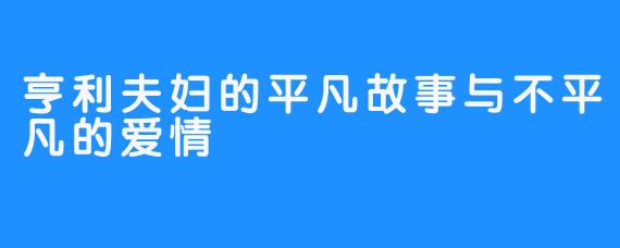 亨利夫妇的平凡故事与不平凡的爱情