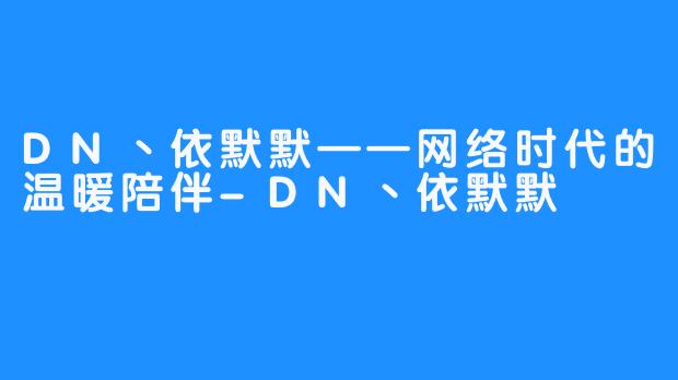 DN丶依默默——网络时代的温暖陪伴-DN丶依默默