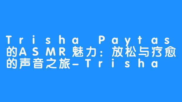 Trisha Paytas的ASMR魅力：放松与疗愈的声音之旅-Trisha Paytas ASMR