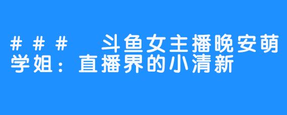 ### 斗鱼女主播晚安萌学姐：直播界的小清新