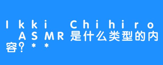 Ikki Chihiro ASMR是什么类型的内容？**