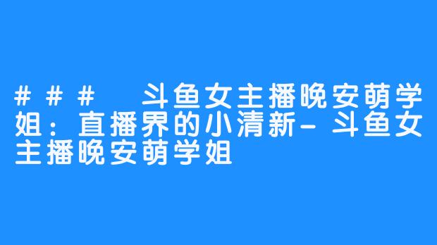 ### 斗鱼女主播晚安萌学姐：直播界的小清新-斗鱼女主播晚安萌学姐