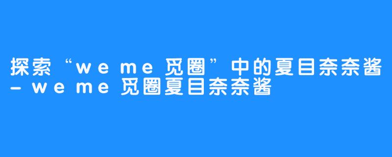 探索“weme觅圈”中的夏目奈奈酱-weme觅圈夏目奈奈酱