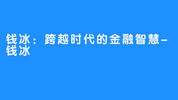钱冰:跨越时代的金融智慧-钱冰