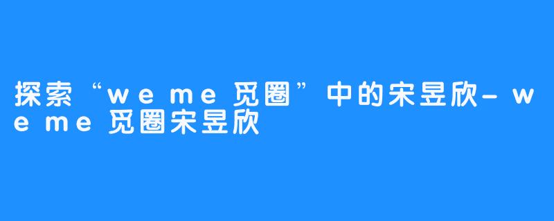 探索“weme觅圈”中的宋昱欣-weme觅圈宋昱欣