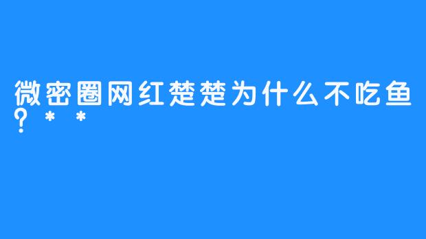 微密圈网红楚楚为什么不吃鱼？**