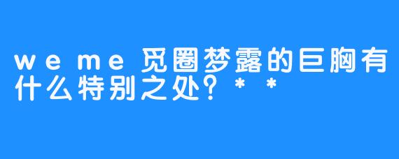 weme觅圈梦露的巨胸有什么特别之处？**