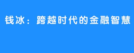 钱冰:跨越时代的金融智慧
