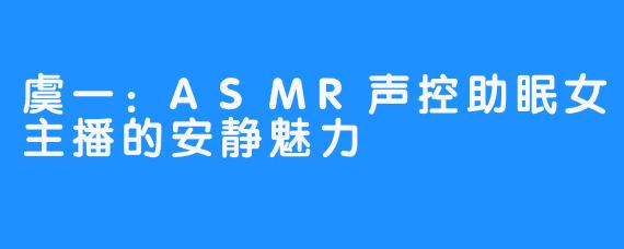 虞一：ASMR声控助眠女主播的安静魅力