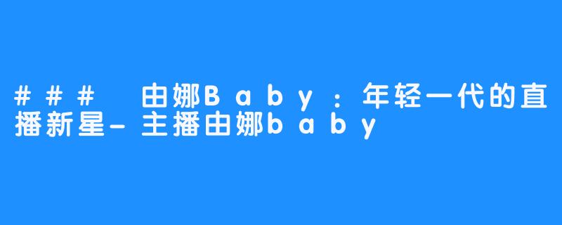 ### 由娜Baby:年轻一代的直播新星-主播由娜baby