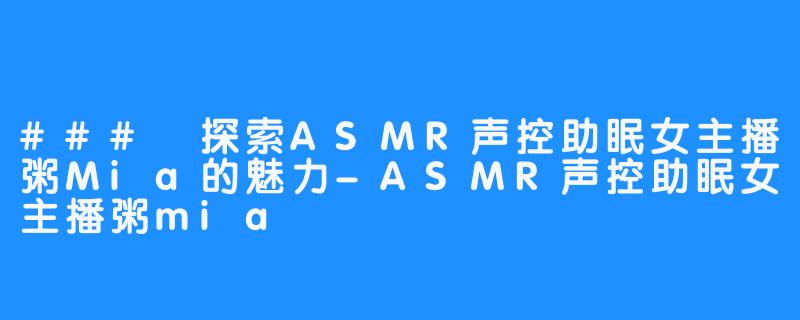 ### 探索ASMR声控助眠女主播粥Mia的魅力-ASMR声控助眠女主播粥mia