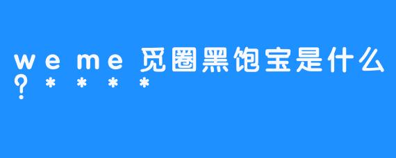 weme觅圈黑饱宝是什么？****