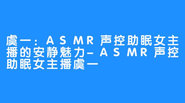 虞一：ASMR声控助眠女主播的安静魅力-ASMR声控助眠女主播虞一
