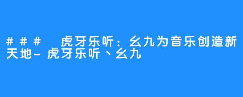 ### 虎牙乐听：幺九为音乐创造新天地-虎牙乐听丶幺九