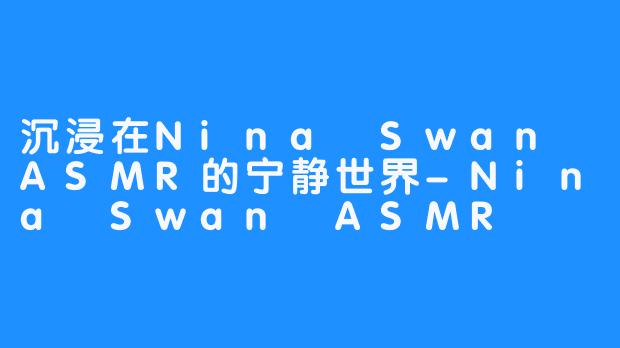 沉浸在Nina Swan ASMR的宁静世界-Nina Swan ASMR