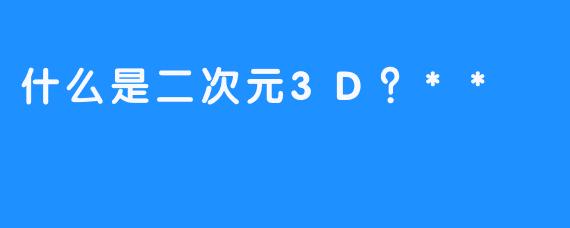 什么是二次元3D？**
