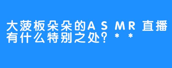 大菠板朵朵的ASMR直播有什么特别之处？**