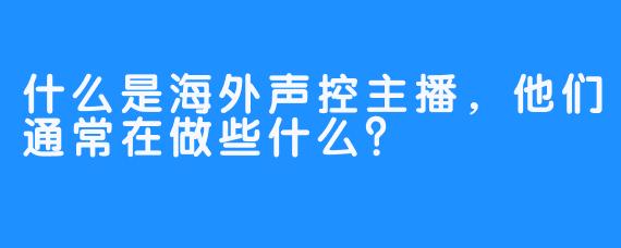 什么是海外声控主播，他们通常在做些什么？