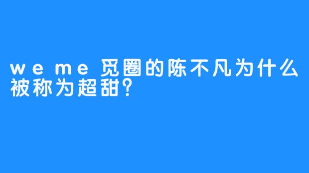 weme觅圈的陈不凡为什么被称为超甜？