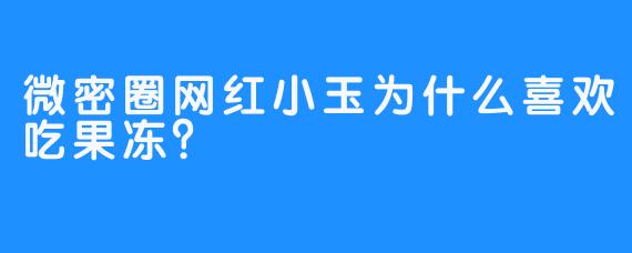 微密圈网红小玉为什么喜欢吃果冻？