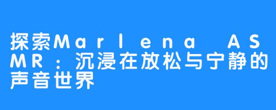 探索Marlena ASMR:沉浸在放松与宁静的声音世界