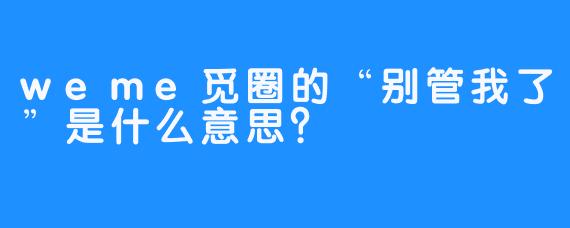 weme觅圈的“别管我了”是什么意思？