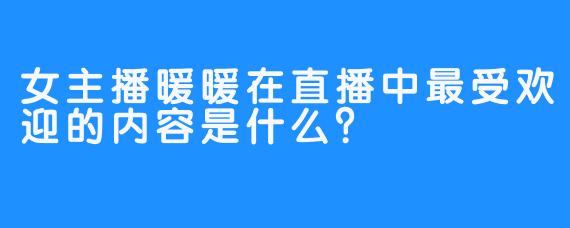女主播暖暖在直播中最受欢迎的内容是什么？