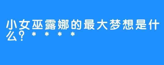 小女巫露娜的最大梦想是什么？****