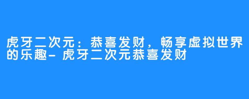 虎牙二次元:恭喜发财,畅享虚拟世界的乐趣-虎牙二次元恭喜发财