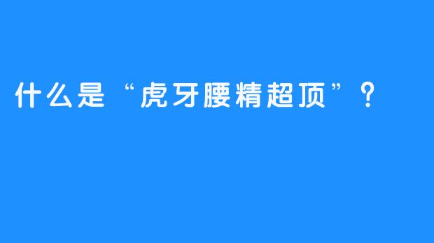 什么是“虎牙腰精超顶”？  