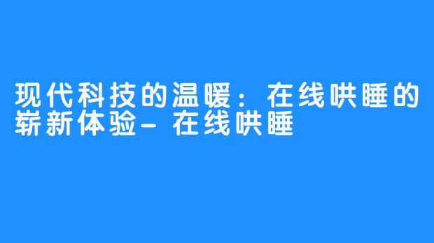 现代科技的温暖：在线哄睡的崭新体验-在线哄睡