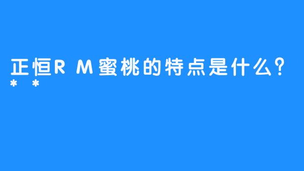 正恒RM蜜桃的特点是什么？**