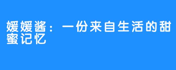 媛媛酱:一份来自生活的甜蜜记忆