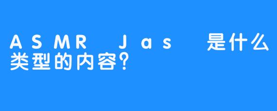 ASMR Jas 是什么类型的内容？  